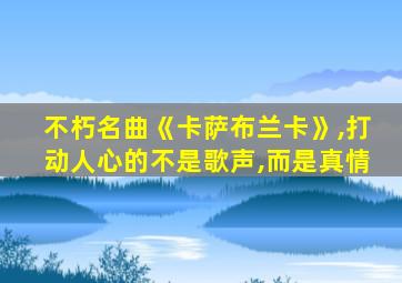 不朽名曲《卡萨布兰卡》,打动人心的不是歌声,而是真情