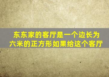 东东家的客厅是一个边长为六米的正方形如果给这个客厅