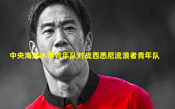 中央海岸水手青年队对战西悉尼流浪者青年队