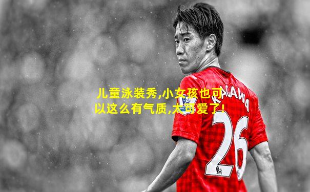 儿童泳装秀,小女孩也可以这么有气质,太可爱了!