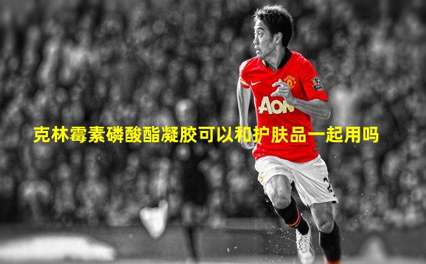 克林霉素磷酸酯凝胶可以和护肤品一起用吗