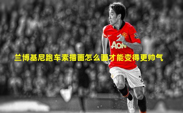 兰博基尼跑车素描画怎么画才能变得更帅气