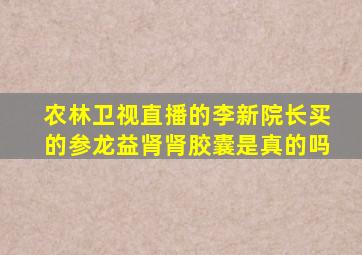 农林卫视直播的李新院长买的参龙益肾肾胶囊是真的吗