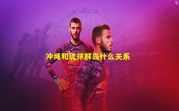 冲绳和琉球群岛什么关系