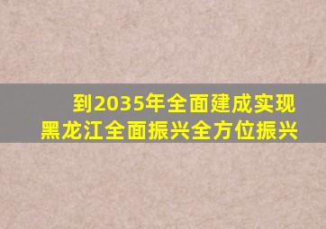 到2035年全面建成实现黑龙江全面振兴全方位振兴