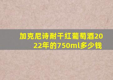 加克尼诗耐干红葡萄酒2022年的750ml多少钱