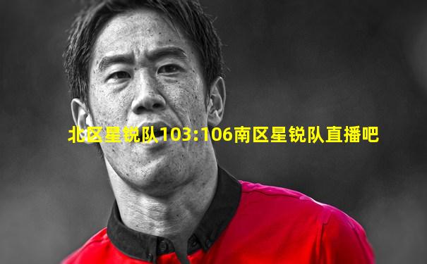 北区星锐队103:106南区星锐队直播吧