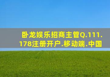 卧龙娱乐招商主管Q.111.178注册开户.移动端.中国