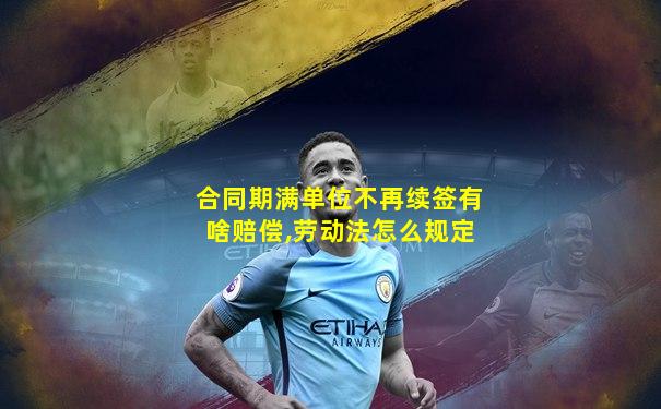 合同期满单位不再续签有啥赔偿,劳动法怎么规定