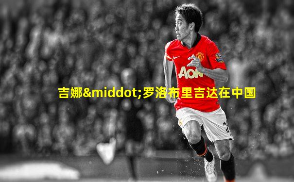吉娜·罗洛布里吉达在中国
