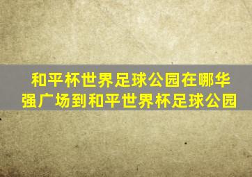 和平杯世界足球公园在哪华强广场到和平世界杯足球公园