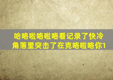 哈咯啦咯啦咯看记录了快冷角落里突击了在克咯啦咯你1