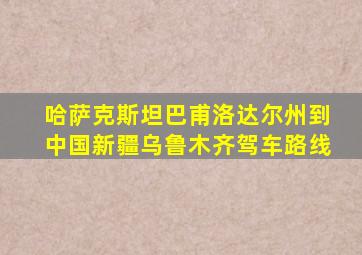 哈萨克斯坦巴甫洛达尔州到中国新疆乌鲁木齐驾车路线