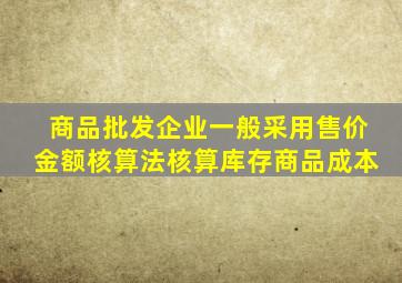 商品批发企业一般采用售价金额核算法核算库存商品成本