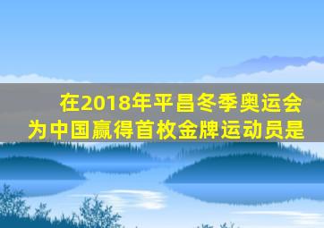 在2018年平昌冬季奥运会为中国赢得首枚金牌运动员是