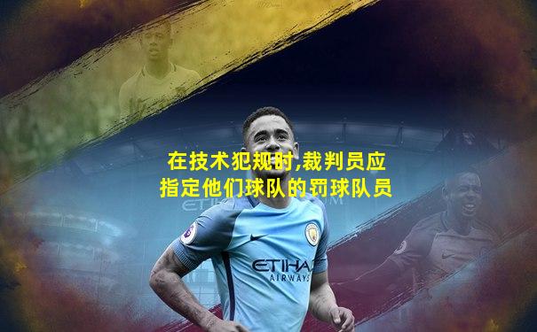 在技术犯规时,裁判员应指定他们球队的罚球队员