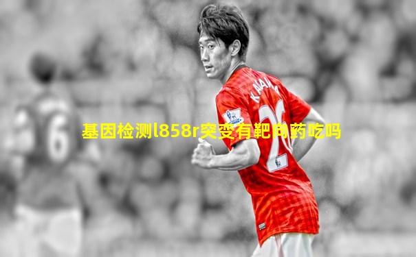 基因检测l858r突变有靶向药吃吗