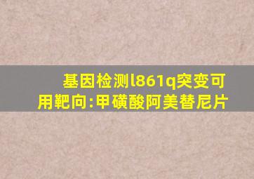 基因检测l861q突变可用靶向:甲磺酸阿美替尼片