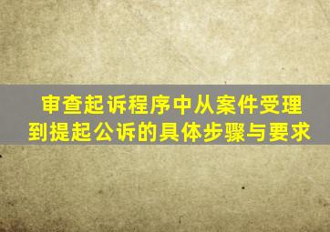 审查起诉程序中从案件受理到提起公诉的具体步骤与要求