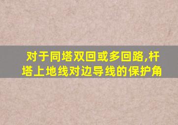 对于同塔双回或多回路,杆塔上地线对边导线的保护角
