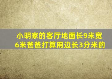 小明家的客厅地面长9米宽6米爸爸打算用边长3分米的