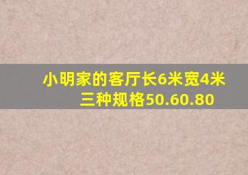 小明家的客厅长6米宽4米三种规格50.60.80