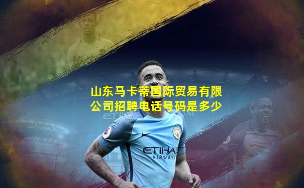 山东马卡蒂国际贸易有限公司招聘电话号码是多少