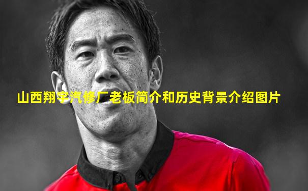 山西翔宇汽修厂老板简介和历史背景介绍图片