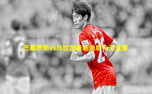 巴塞罗那vs马拉加最新消息今天直播