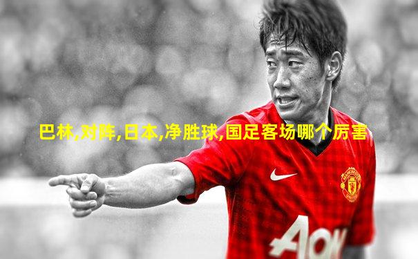巴林,对阵,日本,净胜球,国足客场哪个厉害