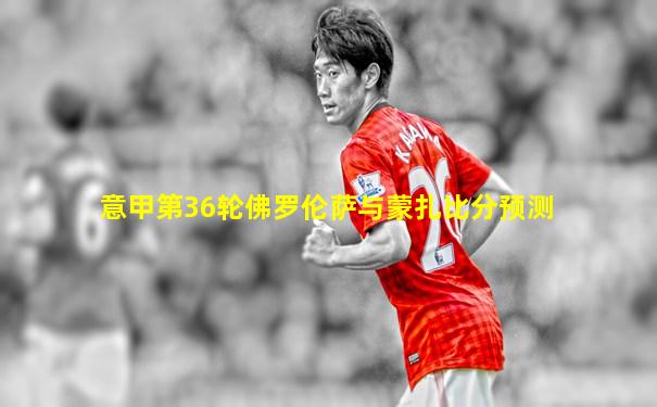 意甲第36轮佛罗伦萨与蒙扎比分预测