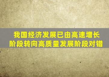 我国经济发展已由高速增长阶段转向高质量发展阶段对错