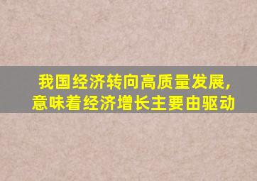 我国经济转向高质量发展,意味着经济增长主要由驱动
