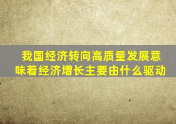 我国经济转向高质量发展意味着经济增长主要由什么驱动