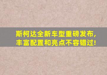 斯柯达全新车型重磅发布,丰富配置和亮点不容错过!