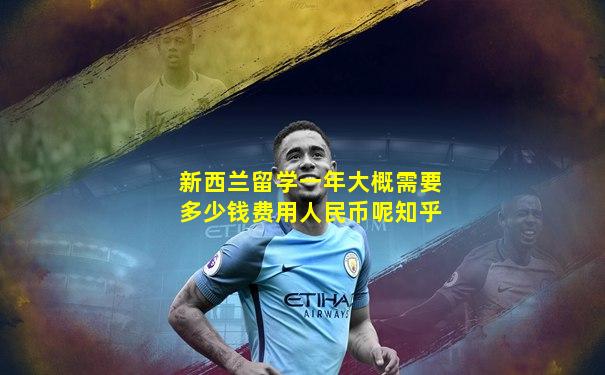 新西兰留学一年大概需要多少钱费用人民币呢知乎