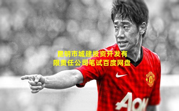 昆明市城建投资开发有限责任公司笔试百度网盘