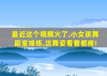 最近这个视频火了,小女孩舞蹈室排练,这舞姿看着都疼!