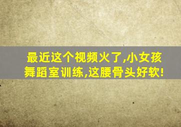最近这个视频火了,小女孩舞蹈室训练,这腰骨头好软!