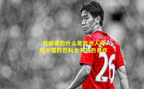 杜赫德的什么是欧洲人研究中国的百科全书式的著作