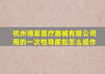 杭州博菲医疗器械有限公司用的一次性导尿包怎么操作