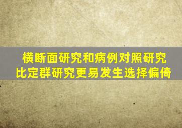 横断面研究和病例对照研究比定群研究更易发生选择偏倚