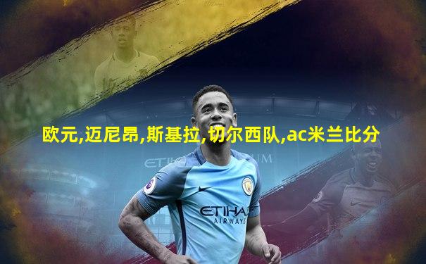 欧元,迈尼昂,斯基拉,切尔西队,ac米兰比分