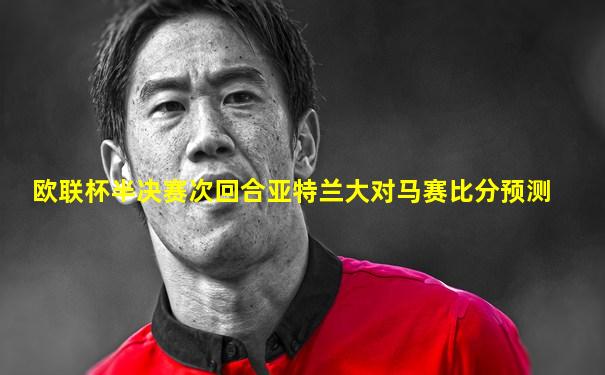 欧联杯半决赛次回合亚特兰大对马赛比分预测