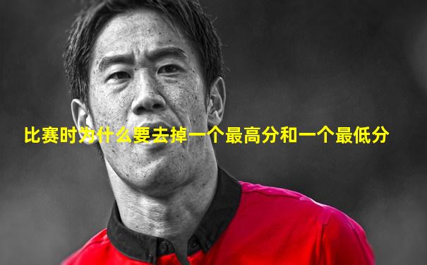 比赛时为什么要去掉一个最高分和一个最低分