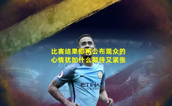 比赛结果即将公布观众的心情犹如什么期待又紧张