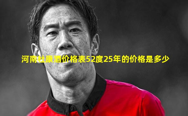 河南杜康酒价格表52度25年的价格是多少