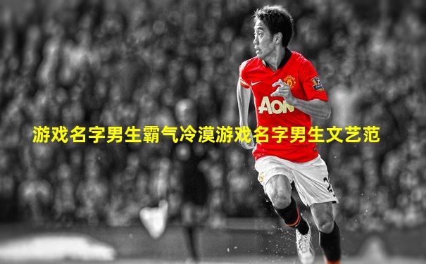 游戏名字男生霸气冷漠游戏名字男生文艺范