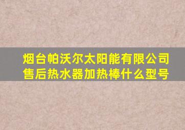 烟台帕沃尔太阳能有限公司售后热水器加热棒什么型号