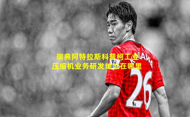 瑞典阿特拉斯科普柯工业压缩机业务研发地址在哪里